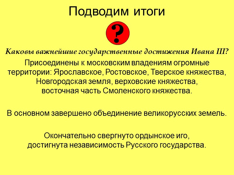 Подводим итоги   Каковы важнейшие государственные достижения Ивана III? Присоединены к московским владениям